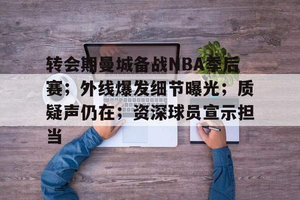 九游-关于转会期曼城备战NBA季后赛；外线爆发细节曝光；质疑声仍在；资深球员宣示担当的信息