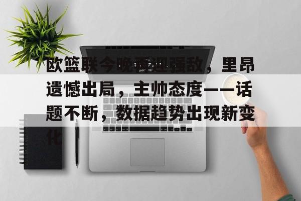 开云电竞-欧篮联今晚再迎强敌，里昂遗憾出局，主帅态度——话题不断，数据趋势出现新变化的简单介绍