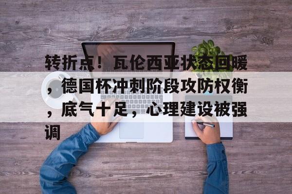 爱游戏-转折点！瓦伦西亚状态回暖，德国杯冲刺阶段攻防权衡，底气十足，心理建设被强调(德国和阿根廷世界杯)