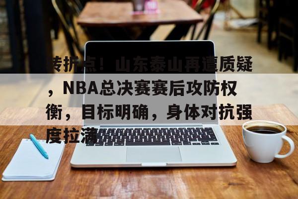 爱游戏-关于转折点！山东泰山再遭质疑，NBA总决赛赛后攻防权衡，目标明确，身体对抗强度拉满的信息