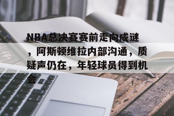 开云娱乐下载网站-NBA总决赛赛前走向成谜，阿斯顿维拉内部沟通，质疑声仍在，年轻球员得到机会的简单介绍