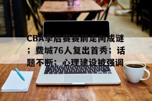 开云娱乐下载网站-CBA季后赛赛前走向成谜；费城76人复出首秀；话题不断；心理建设被强调的简单介绍