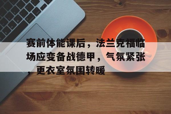 开云电竞-赛前体能课后，法兰克福临场应变备战德甲，气氛紧张，更衣室氛围转暖的简单介绍